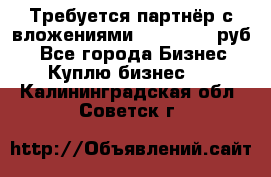 Требуется партнёр с вложениями 10.000.000 руб. - Все города Бизнес » Куплю бизнес   . Калининградская обл.,Советск г.